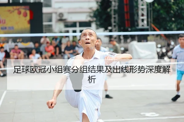 足球欧冠小组赛分组结果及出线形势深度解析